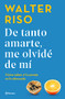 De tanto amarte, me olvidé de mí: Cómo saber si tu pareja es la adecuada / I Loved You so Much I Forgot About Myself (Spanish Edition) by Walter Riso, 9786070799556