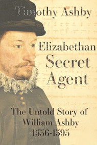 Elizabethan Secret Agent: The Untold Story of William Ashby (1536-1593) - 9781910895832 by Timothy Ashby, 9781910895832