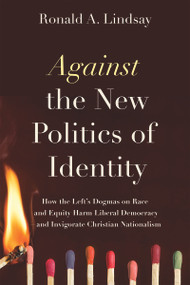 Against the New Politics of Identity (How the Left's Dogmas on Race and Equity Harm Liberal Democracy-and Invigorate Christian Nationalism) by Ronald A. Lindsay, 9781634312448