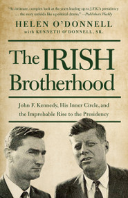 The Irish Brotherhood (John F. Kennedy, His Inner Circle, and the Improbable Rise to the Presidency) by Helen O'Donnell, Kenneth O'Donnell, Sr., 9781619027053