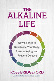 The Alkaline Life (New Science to Rebalance Your Body, Reverse Aging, and Prevent Disease) by Ross Bridgeford, 9781401975784