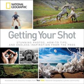 Getting Your Shot (Stunning Photos, How-to Tips, and Endless Inspiration From the Pros) by National Geographic, 9781426215346