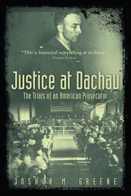 Justice at Dachau (The Trials of an American Prosecutor) by Joshua Greene, 9781634256650