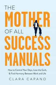 The Mother of All Success Manuals (How to Control Your Days, Lose the Guilt, and Find Harmony Between Work and Life) by Clara Capano, 9781639090129