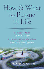 How & What to Pursue in Life (5 Pillars of Mind On HOW to Live / 9 Absolute Values of Chakras WHAT We Should Live For) by Yoon-Jeong Kim, 9781803414096