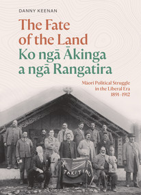 The Fate of the Land Ko nga Akinga a nga Rangatira (Maori political struggle in the Liberal era 1891-1912) by Danny Keenan, 9781991016287