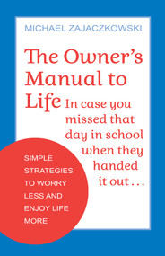 The Owner's Manual to Life (Simple Strategies to Worry Less and Enjoy Life More) by Michael Zajaczkowski, 9780757324765