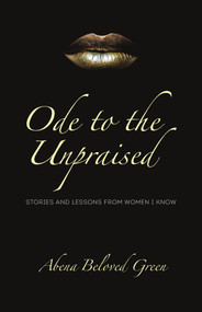 Ode to the Unpraised (Stories and Lessons from Women I Know) by Abena Beloved Green, 9781989725214