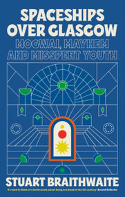 Spaceships Over Glasgow (Mogwai, Mayhem and Misspent Youth) by Stuart Braithwaite, 9781474624145