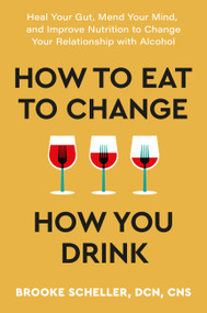 How to Eat to Change How You Drink (Heal Your Gut, Mend Your Mind, and Improve Nutrition to Change Your Relationship with Alcohol) by Brooke Scheller, 9781538741061