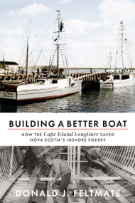 Building a Better Boat (How the Cape Island Longliner Saved Nova Scotia's Inshore Fishery) by Donald J. Feltmate, 9781774711583