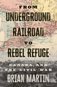 From Underground Railroad to Rebel Refuge (Canada and the Civil War) by Brian Martin, 9781770416383