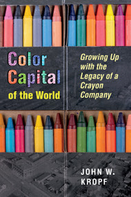 Color Capital of the World (Growing Up with the Legacy of a Crayon Company) by John Whitworth Kropf, 9781629222271