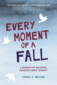 Every Moment of a Fall (A Memoir of Recovery Through EMDR Therapy) by Carol E. Miller, 9781943156580