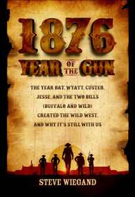 1876: Year of the Gun (The Year Bat, Wyatt, Custer, Jesse, and the Two Bills (Buffalo and Wild) Created the Wild West, and Why It's Still With Us) by Steve Wiegand, 9781610885805