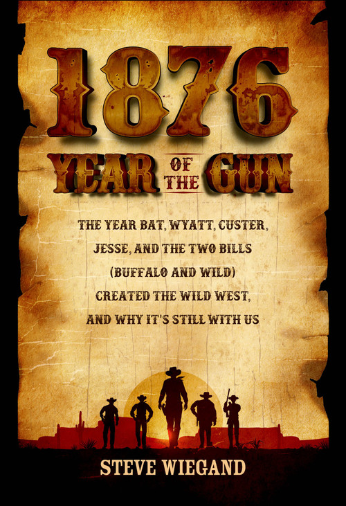 1876: Year of the Gun (The Year Bat, Wyatt, Custer, Jesse, and the Two Bills (Buffalo and Wild) Created the Wild West, and Why It's Still With Us) by Steve Wiegand, 9781610885805