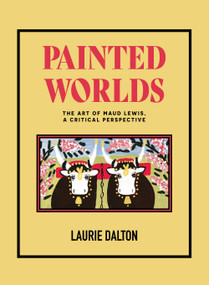 Painted Worlds (The Art of Maud Lewis, A Critical Perspective) by Dr. Laurie Dalton, 9781774710586