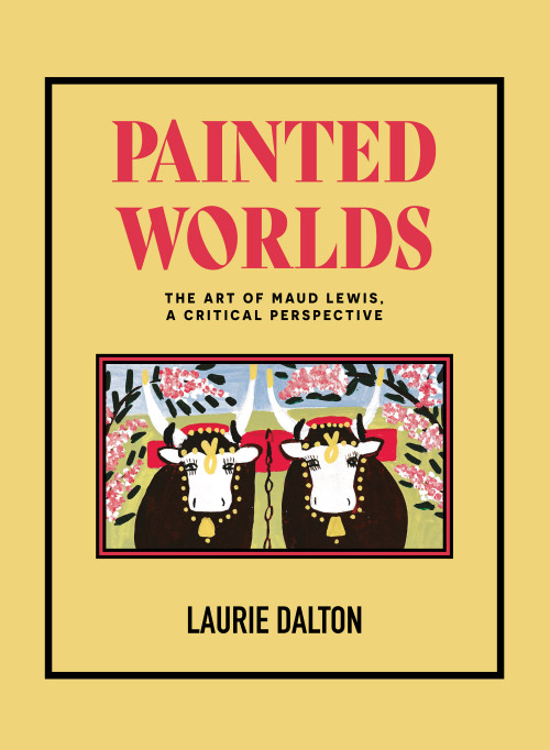 Painted Worlds (The Art of Maud Lewis, A Critical Perspective) by Dr. Laurie Dalton, 9781774710586
