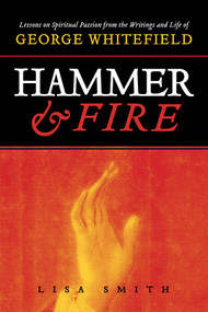 Hammer and Fire (Lessons on Spiritual Passion From the Writings and Life of George Whitefield) by Lisa Smith, 9781941106327
