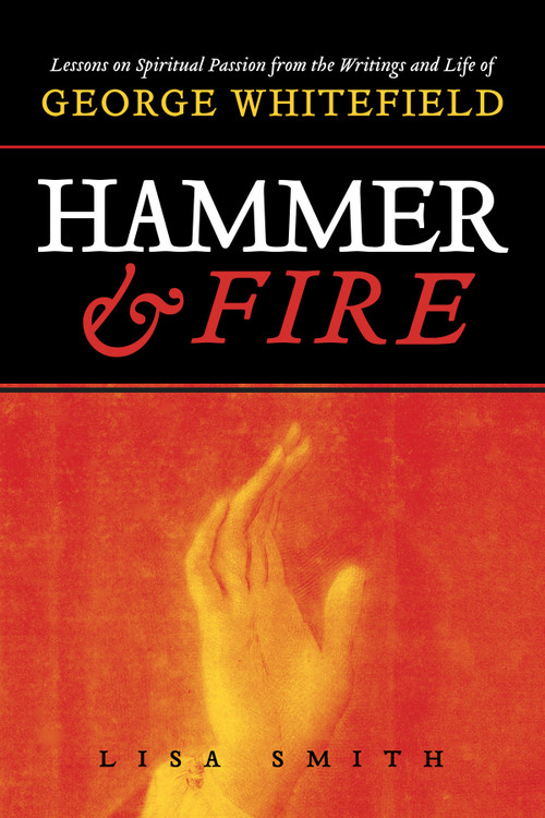 Hammer and Fire (Lessons on Spiritual Passion From the Writings and Life of George Whitefield) by Lisa Smith, 9781941106327