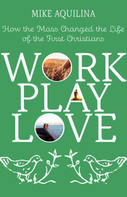 Work Play Love (How the Mass Changed the Life of the First Christians) by Mike Aquilina, 9781640604254