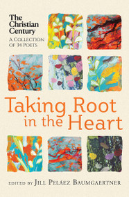 Taking Root in the Heart (A Collection of Thirty-Four Poets from "The Christian Century") by Jill Peláez Baumgaertner, 9781640607033