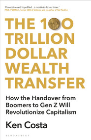 The 100 Trillion Dollar Wealth Transfer (How the Handover from Boomers to Gen Z Will Revolutionize Capitalism) by Ken Costa, 9781399407632