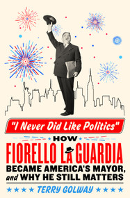 I Never Did Like Politics (How Fiorello La Guardia Became America's Mayor, and Why He Still Matters) by Terry Golway, 9781250285782