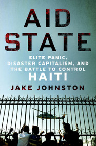 Aid State (Elite Panic, Disaster Capitalism, and the Battle to Control Haiti) by Jake Johnston, 9781250284679