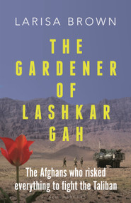 The Gardener of Lashkar Gah (The Afghans who Risked Everything to Fight the Taliban) by Larisa Brown, 9781399411028