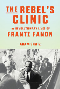 The Rebel's Clinic (The Revolutionary Lives of Frantz Fanon) by Adam Shatz, 9780374176426