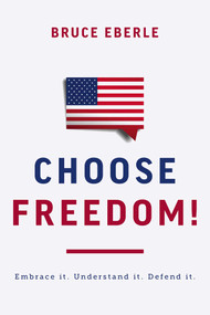 Choose Freedom! (Embrace it. Understand it. Defend it.) by Bruce Eberle, 9781645720881