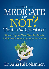 To Medicate or Not? That is the Question! (How to Improve Your Blood Test Results with the Least Amount of Medication Possible) by Dr. Asha Pai Bohannon, 9781642798241
