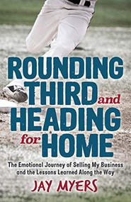Rounding Third and Heading for Home (The Emotional Journey of Selling My Business and the Lessons Learned Along the Way) by Jay Myers, 9781631952784