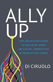 Ally Up (The Definitive Guide to Building More Inclusive, Innovative, and Productive Teams) by Di Ciruolo, 9781631954016
