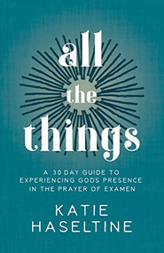 All the Things (A 30 Day Guide to Experiencing God's Presence in the Prayer of Examen) by Katie Haseltine, 9781631954092