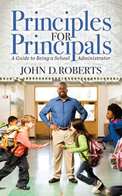 Principles for Principals (A Guide to Being a School Administrator) by John D. Roberts, 9781631954030