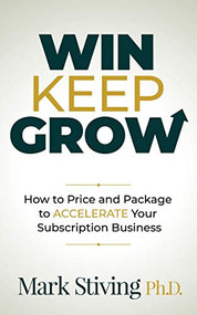 Win Keep Grow (How to Price and Package to Accelerate Your Subscription Business) by Mark Stiving, 9781631954788