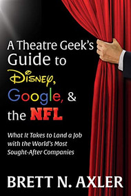 A Theatre Geek's Guide to Disney, Google, and the NFL (What it Takes to Land a Job with the World's Most Sought-After Companies) by Brett N. Axler, 9781631954863