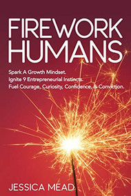 Firework Humans (Spark A Growth Mindset.  Ignite 9 Entrepreneurial Instincts.  Fuel Courage, Curiosity, Confidence, & Conviction.) by Jessica Mead, 9781631955518