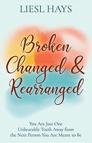 Broken, Changed and Rearranged (You Are Just One Unbearable Truth Away from the Next Person You Are Meant to Be) by Liesl Hays, 9781631955624