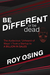 BE DiFFERENT or be dead (The Audacious ‘Unheard-of Ways' I Took a Startup to A BILLION IN SALES) by Roy Osing, 9781631957161