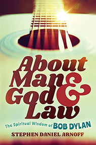 About Man and God and Law (The Spiritual Wisdom of Bob Dylan) by Stephen Daniel Arnoff, 9781631956881