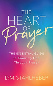 The Heart of Prayer (The Essential Guide to Knowing God Through Prayer) by D. M. Stahlheber, 9781631957321