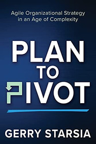 Plan to Pivot (Agile Organizational Strategy in an Age of Complexity) by Gerry Starsia, 9781631957222