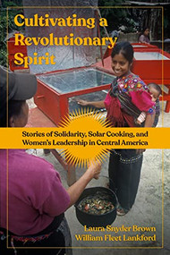 Cultivating a Revolutionary Spirit (Stories of Solidarity, Solar Cooking, and Women's Leadership in Central America) by Laura Snyder Brown, William Fleet Lankford, 9798887440217