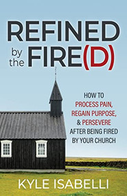 Refined by the Fire(d) (How to Process Pain, Regain Purpose, and Persevere After Being Fired by Your Church) by Kyle Isabelli, 9781636981864
