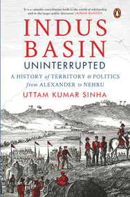 Indus Basin Uninterrupted (A History of Territory and Politics from Alexander to Nehru) by Uttam Kumar Sinha, 9780143460503