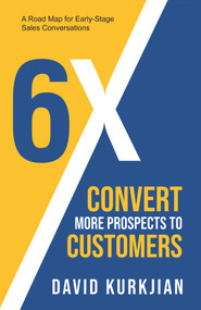 6X - Convert More Prospects to Customers (A Road Map for Early-Stage Sales Conversations) by David Kurkjian, David Kurkjian, BS, 9781958211168