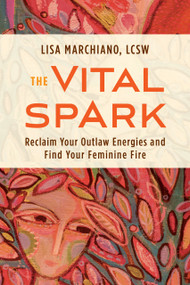 The Vital Spark (Reclaim Your Outlaw Energies and Find Your Feminine Fire) by Lisa Marchiano, LCSW, 9781649631008